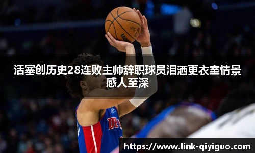 活塞创历史28连败主帅辞职球员泪洒更衣室情景感人至深